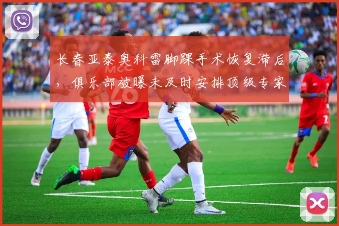 长春亚泰奥科雷脚踝手术恢复滞后，俱乐部被曝未及时安排顶级专家会诊