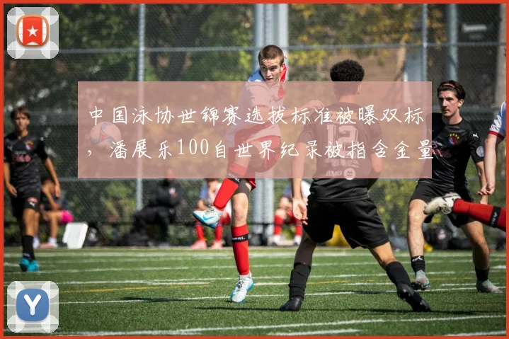 中国泳协世锦赛选拔标准被曝双标，潘展乐100自世界纪录被指含金量不足