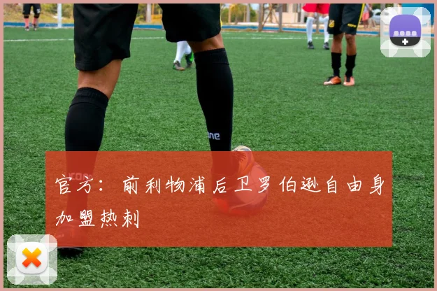 官方：前利物浦后卫罗伯逊自由身加盟热刺