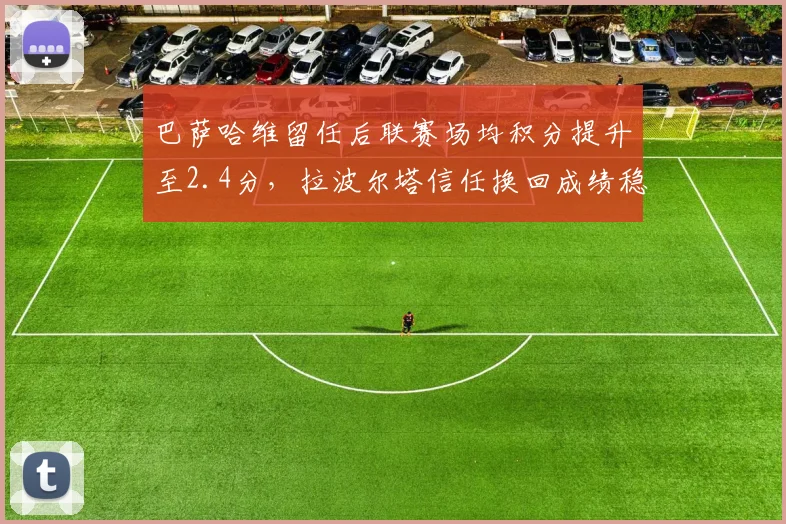 巴萨哈维留任后联赛场均积分提升至2.4分，拉波尔塔信任换回成绩稳定