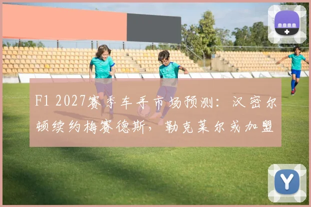 F1 2027赛季车手市场预测:汉密尔顿续约梅赛德斯,勒克莱尔或加盟红牛替换佩雷兹