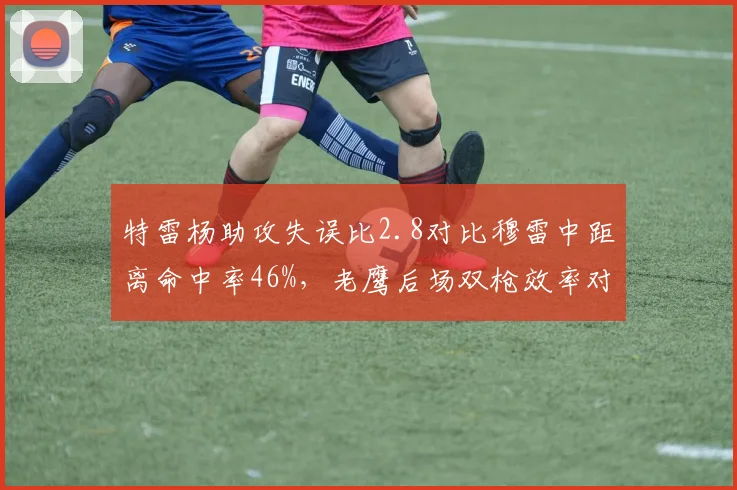 特雷杨助攻失误比2.8对比穆雷中距离命中率46%，老鹰后场双枪效率对比