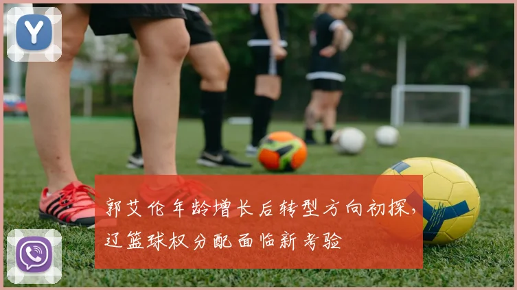郭艾伦年龄增长后转型方向初探，辽篮球权分配面临新考验